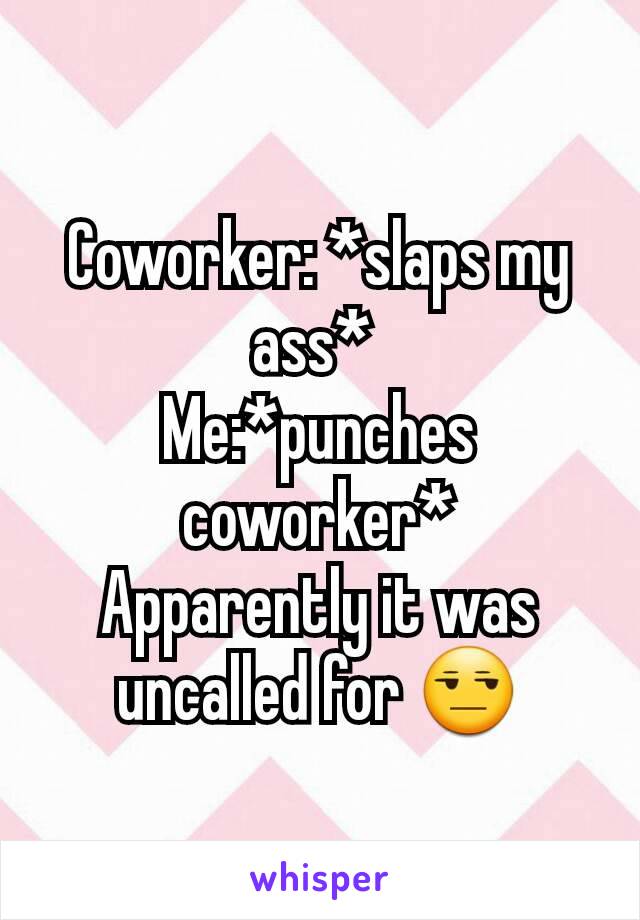 Coworker: *slaps my ass* 
Me:*punches coworker*
Apparently it was uncalled for 😒