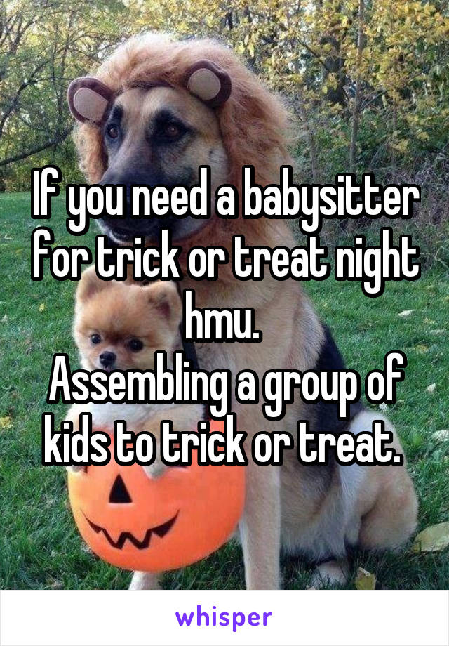 If you need a babysitter for trick or treat night hmu. 
Assembling a group of kids to trick or treat. 