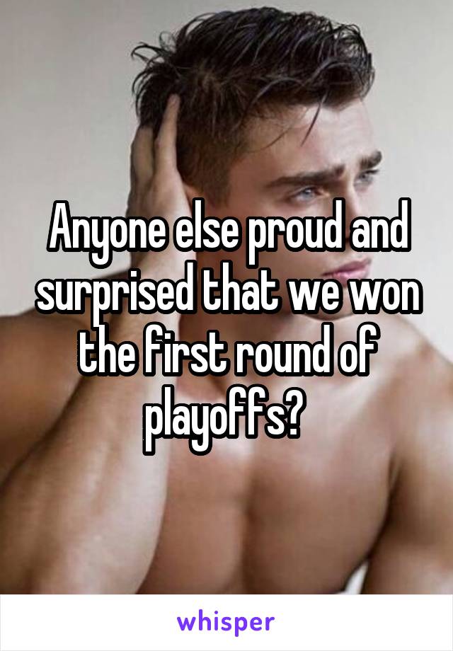 Anyone else proud and surprised that we won the first round of playoffs? 