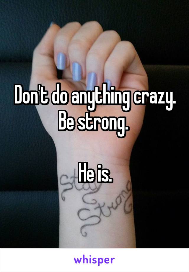 Don't do anything crazy. Be strong. 

He is.