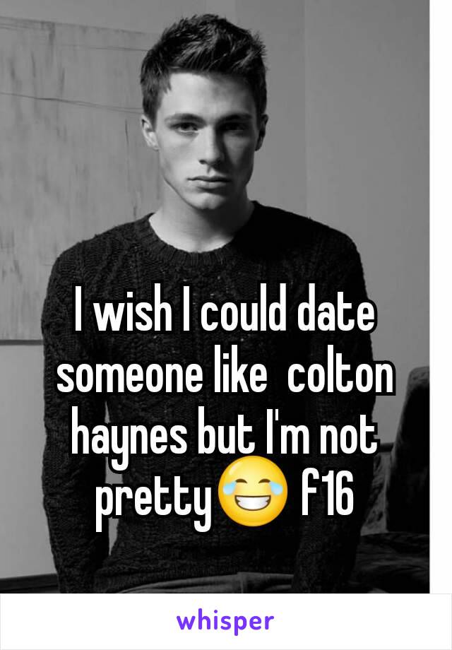 I wish I could date someone like  colton haynes but I'm not pretty😂 f16