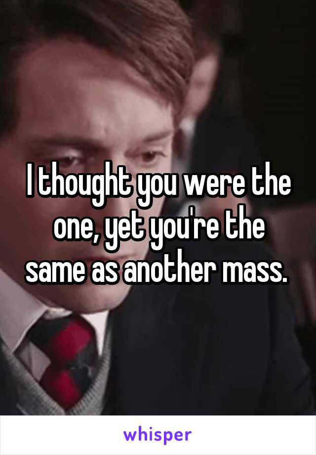 I thought you were the one, yet you're the same as another mass. 