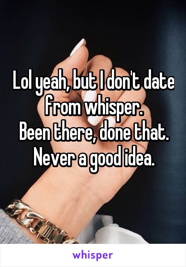 Lol yeah, but I don't date from whisper.
Been there, done that. Never a good idea.
