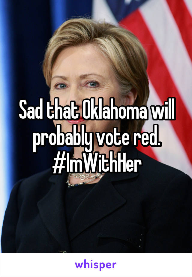 Sad that Oklahoma will probably vote red. #ImWithHer
