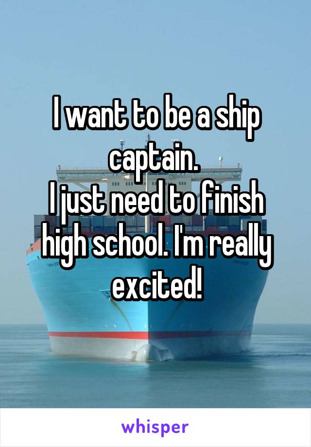 I want to be a ship captain. 
I just need to finish high school. I'm really excited!
