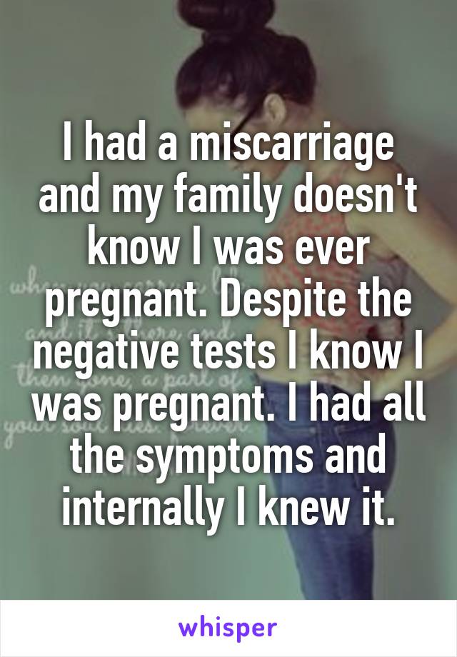 I had a miscarriage and my family doesn't know I was ever pregnant. Despite the negative tests I know I was pregnant. I had all the symptoms and internally I knew it.