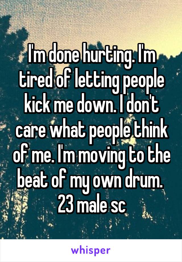 I'm done hurting. I'm tired of letting people kick me down. I don't care what people think of me. I'm moving to the beat of my own drum. 
23 male sc