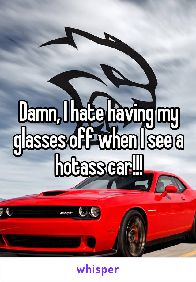Damn, I hate having my glasses off when I see a hotass car!!!