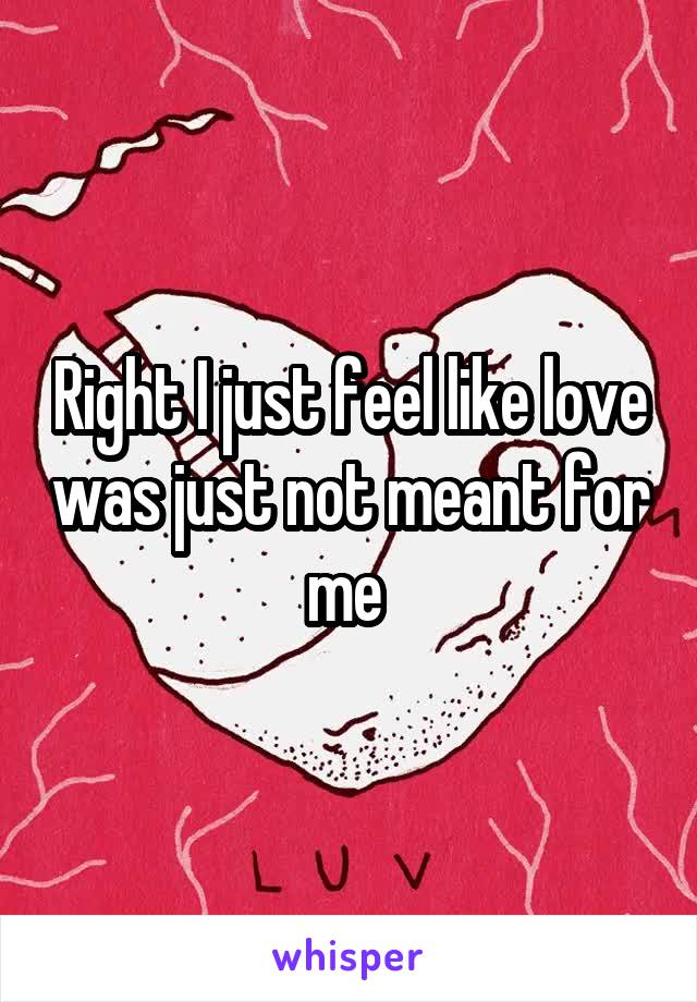 Right I just feel like love was just not meant for me 