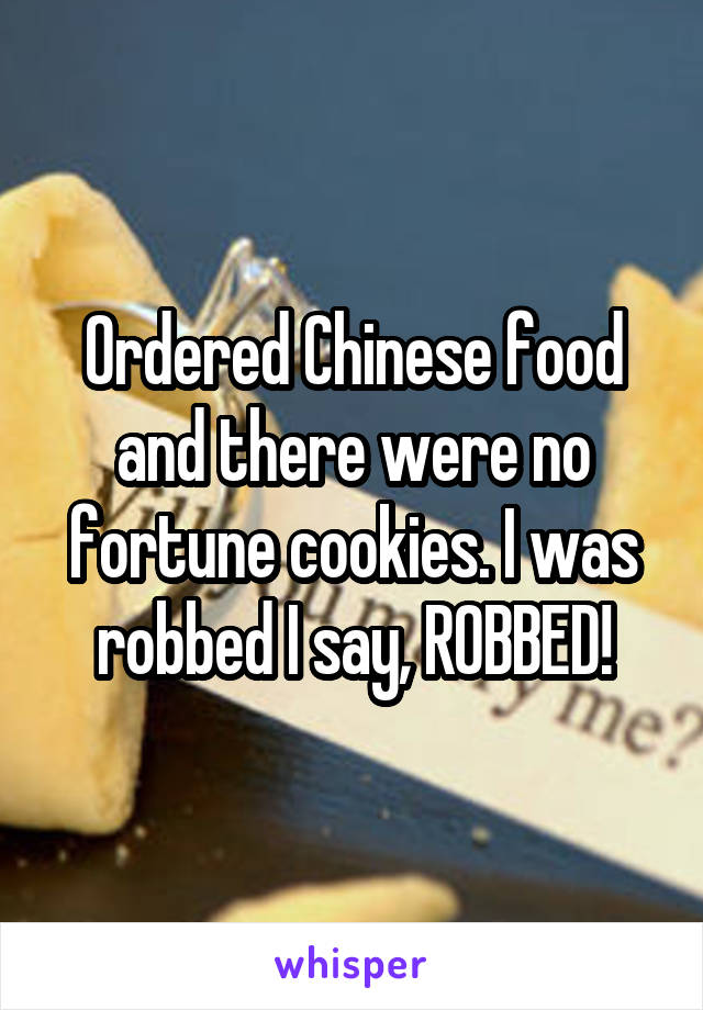 Ordered Chinese food and there were no fortune cookies. I was robbed I say, ROBBED!