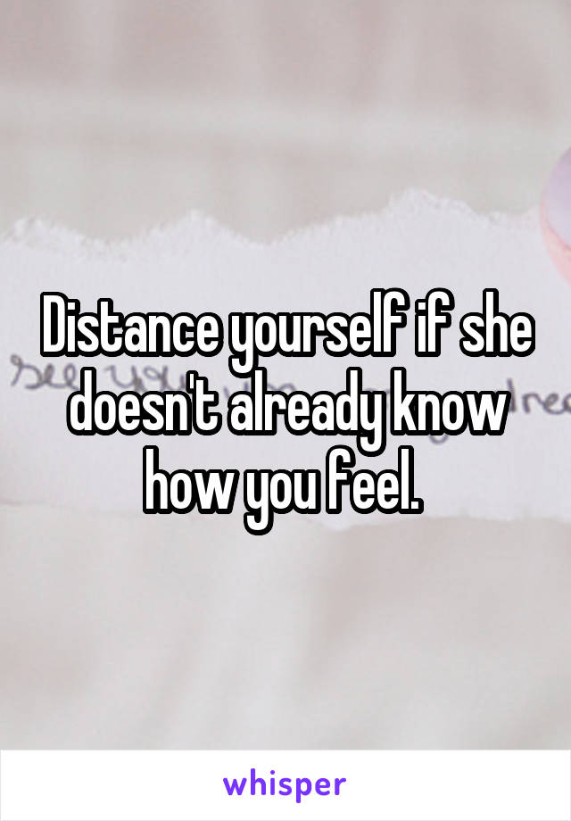 Distance yourself if she doesn't already know how you feel. 