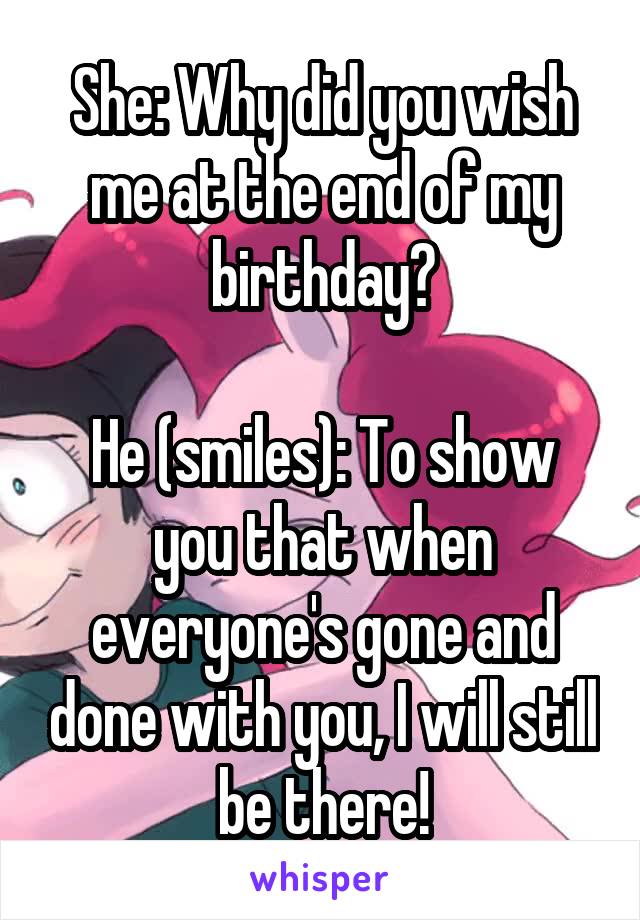She: Why did you wish me at the end of my birthday?

He (smiles): To show you that when everyone's gone and done with you, I will still be there!