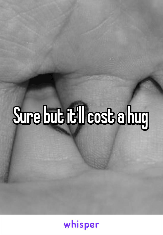 Sure but it'll cost a hug 