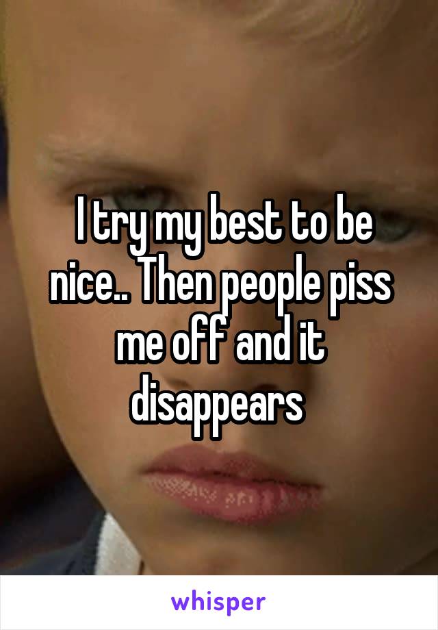  I try my best to be nice.. Then people piss me off and it disappears 