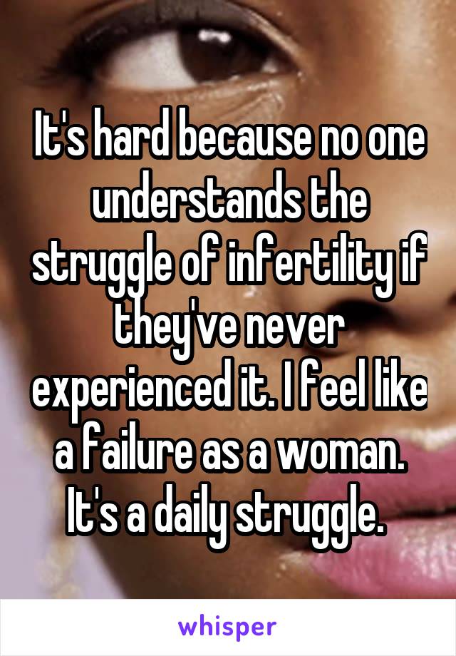 It's hard because no one understands the struggle of infertility if they've never experienced it. I feel like a failure as a woman. It's a daily struggle. 