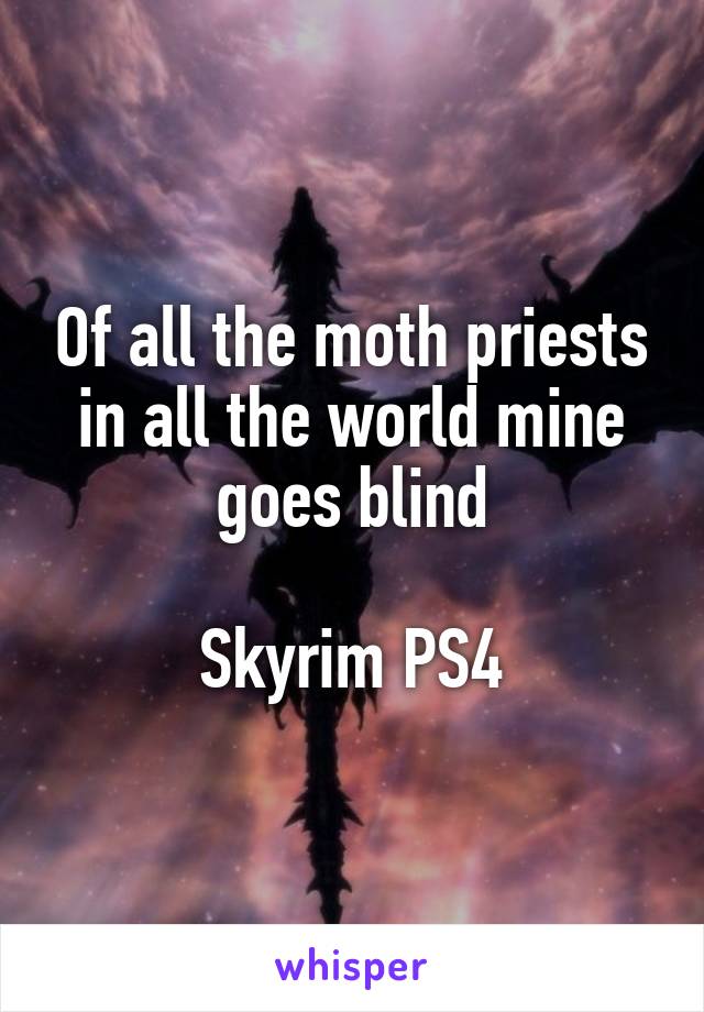Of all the moth priests in all the world mine goes blind

Skyrim PS4