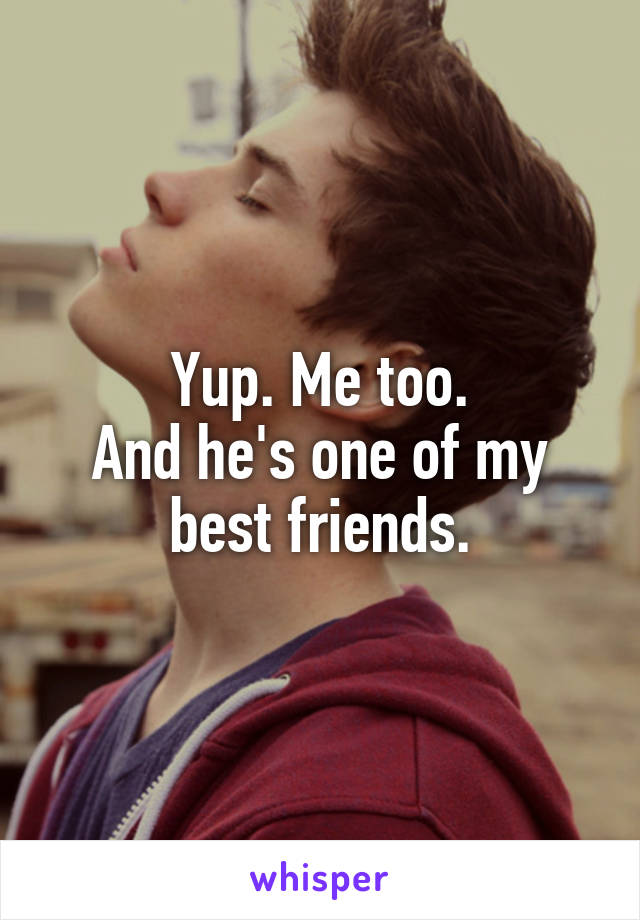 Yup. Me too.
And he's one of my best friends.