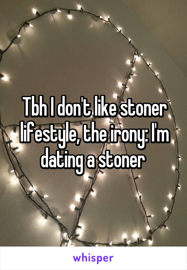 Tbh I don't like stoner lifestyle, the irony: I'm dating a stoner 