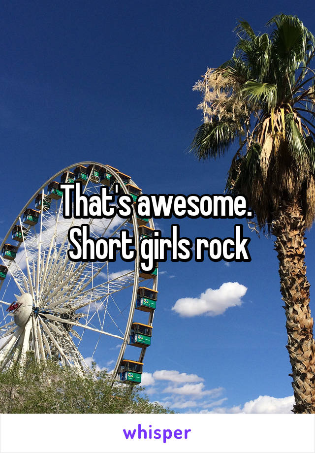 That's awesome. 
Short girls rock