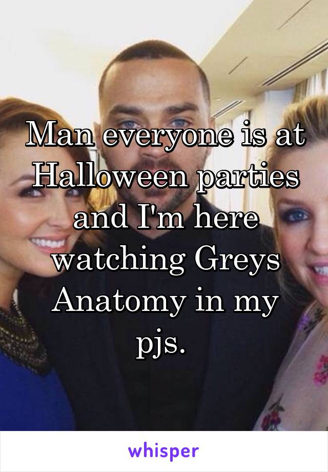 Man everyone is at Halloween parties and I'm here watching Greys Anatomy in my pjs. 