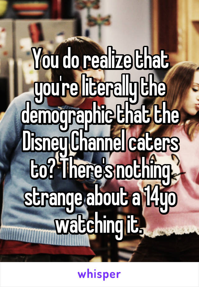 You do realize that you're literally the demographic that the Disney Channel caters to? There's nothing strange about a 14yo watching it. 