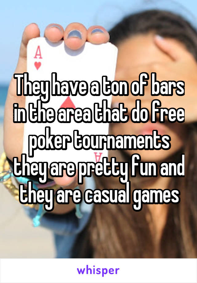 They have a ton of bars in the area that do free poker tournaments they are pretty fun and they are casual games