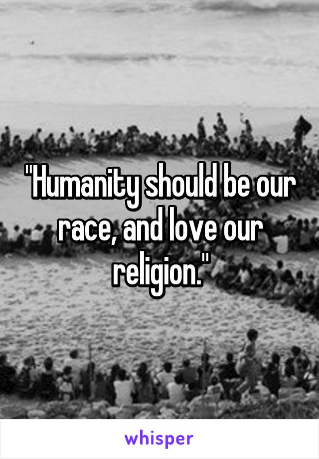 "Humanity should be our race, and love our religion."
