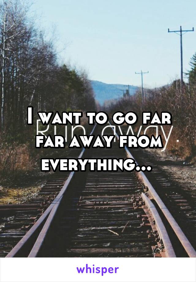 I want to go far far away from everything... 