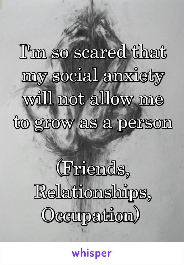 I'm so scared that my social anxiety will not allow me to grow as a person 
(Friends, Relationships, Occupation) 