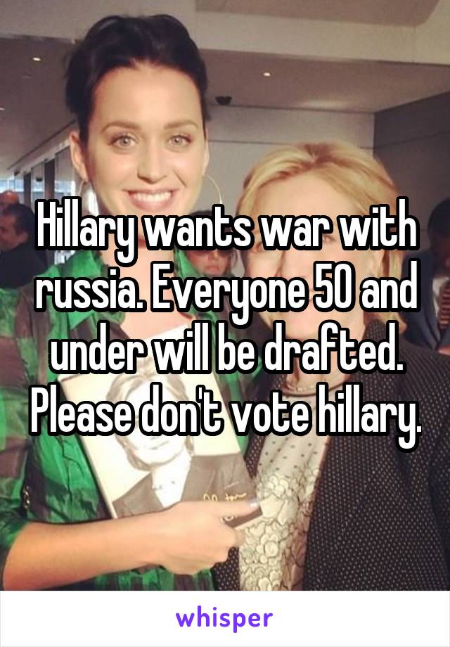 Hillary wants war with russia. Everyone 50 and under will be drafted. Please don't vote hillary.