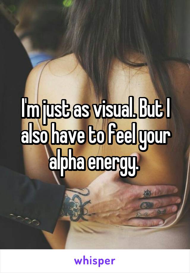 I'm just as visual. But I also have to feel your alpha energy. 
