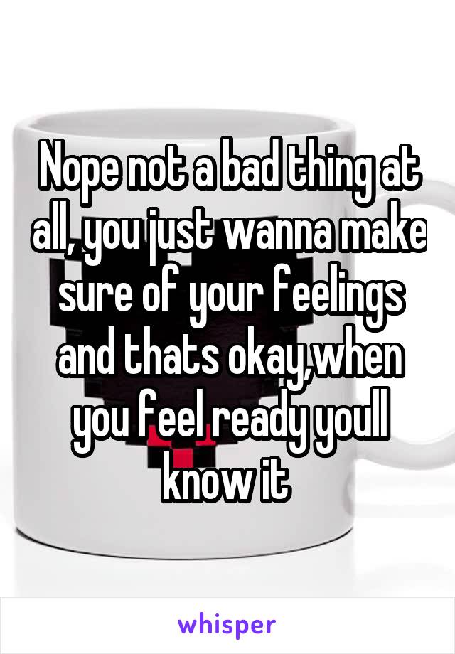 Nope not a bad thing at all, you just wanna make sure of your feelings and thats okay,when you feel ready youll know it 
