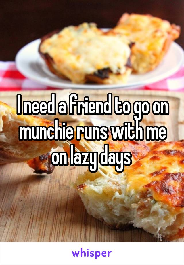 I need a friend to go on munchie runs with me on lazy days 