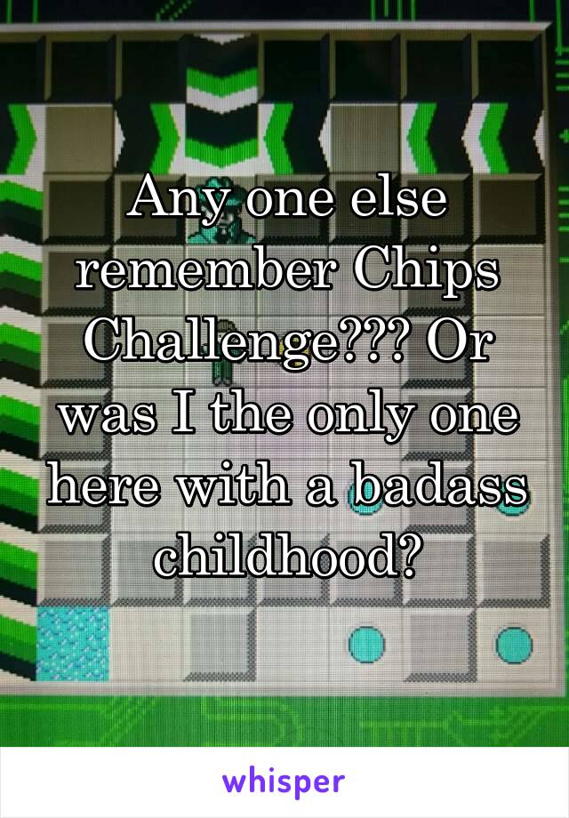 Any one else remember Chips Challenge??? Or was I the only one here with a badass childhood?

