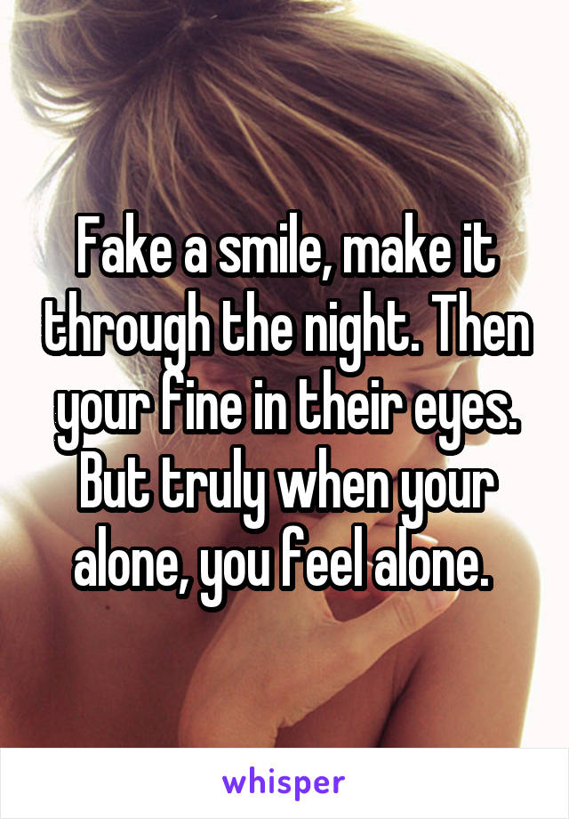 Fake a smile, make it through the night. Then your fine in their eyes. But truly when your alone, you feel alone. 