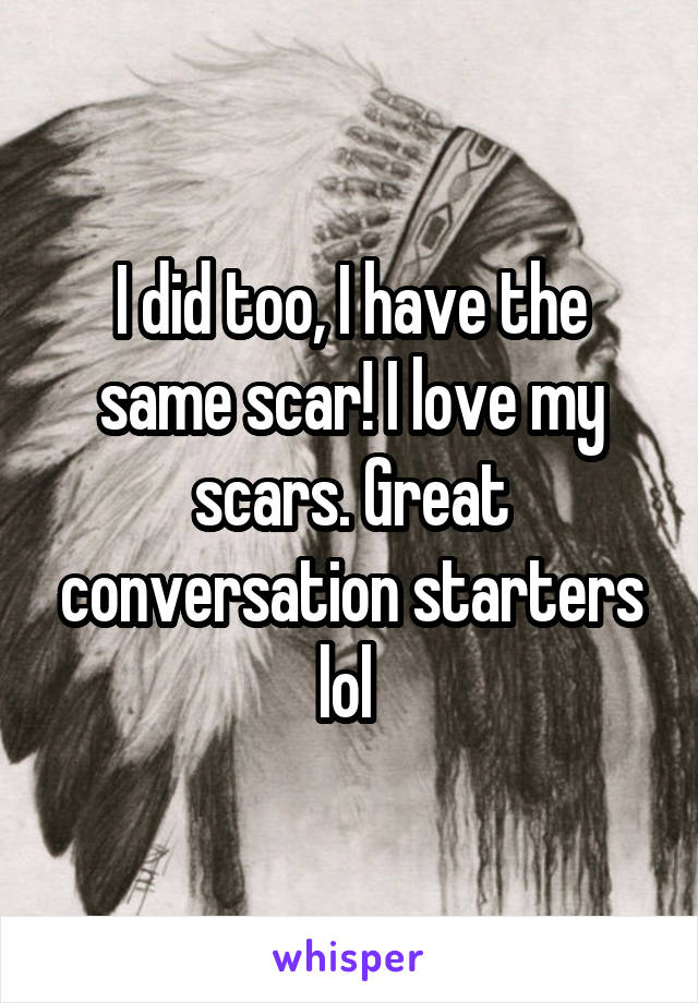 I did too, I have the same scar! I love my scars. Great conversation starters lol 