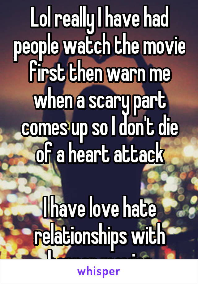Lol really I have had people watch the movie first then warn me when a scary part comes up so I don't die of a heart attack

I have love hate relationships with horror movies