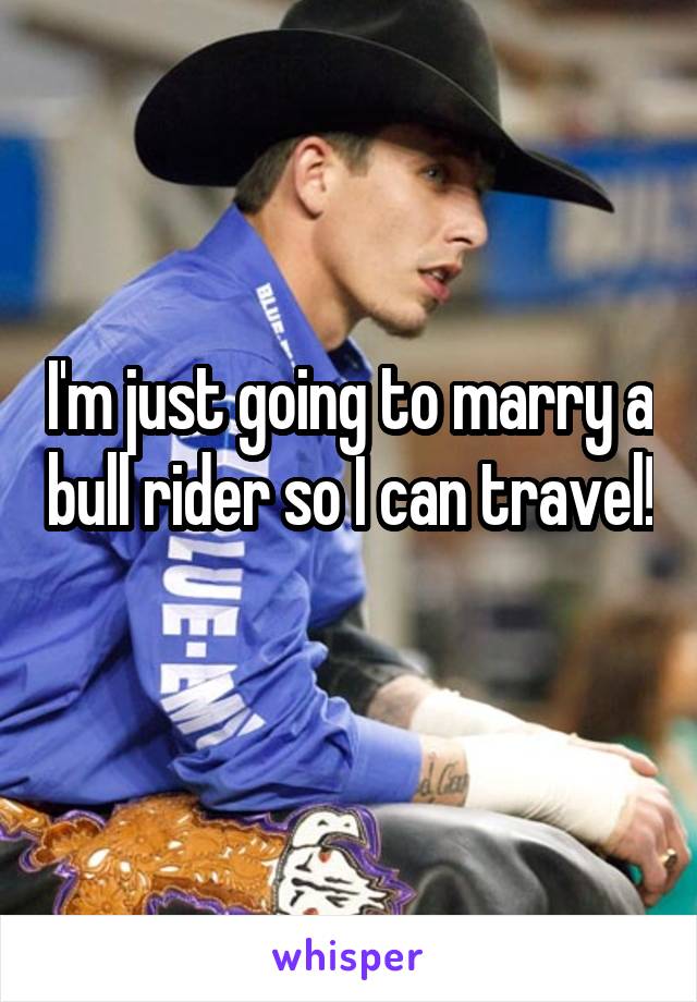 I'm just going to marry a bull rider so I can travel! 