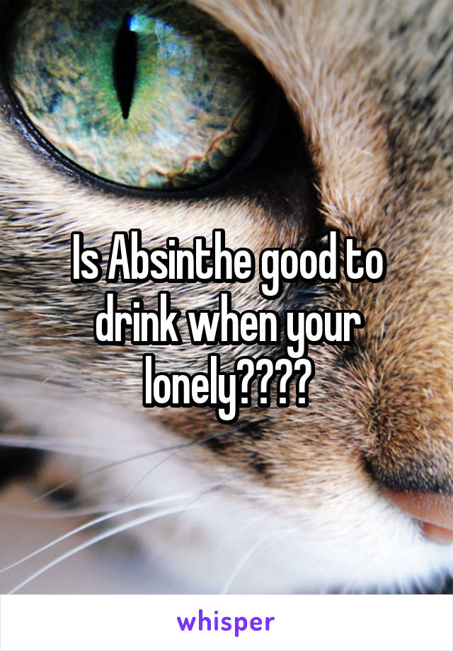 Is Absinthe good to drink when your lonely????