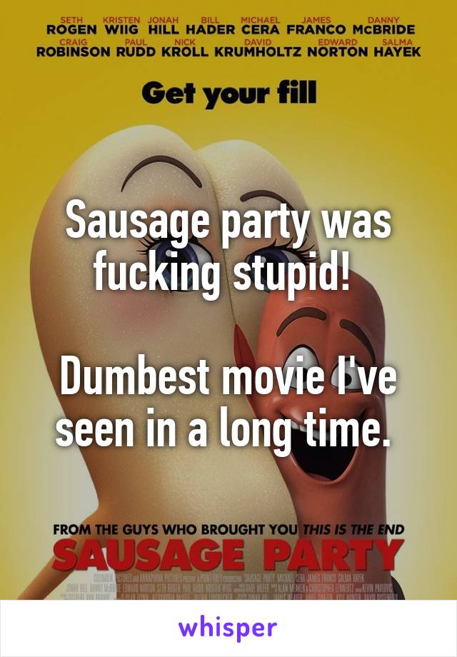 Sausage party was fucking stupid! 

Dumbest movie I've seen in a long time. 