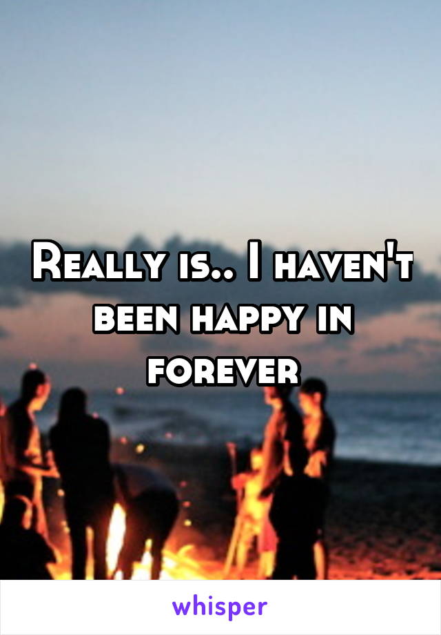 Really is.. I haven't been happy in forever