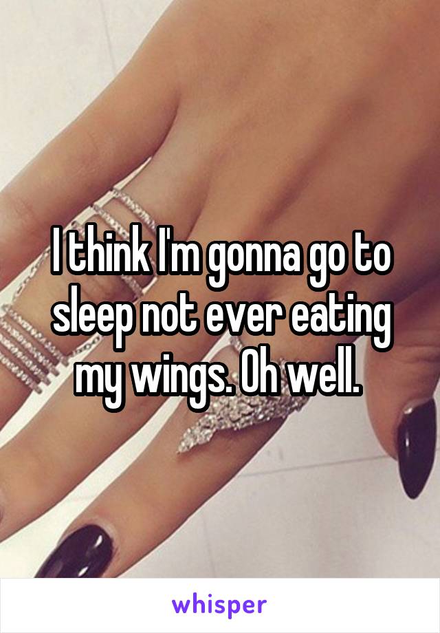 I think I'm gonna go to sleep not ever eating my wings. Oh well. 