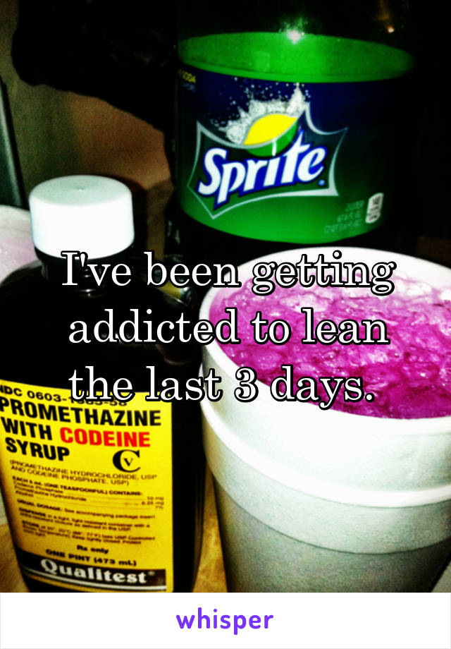 I've been getting addicted to lean the last 3 days. 