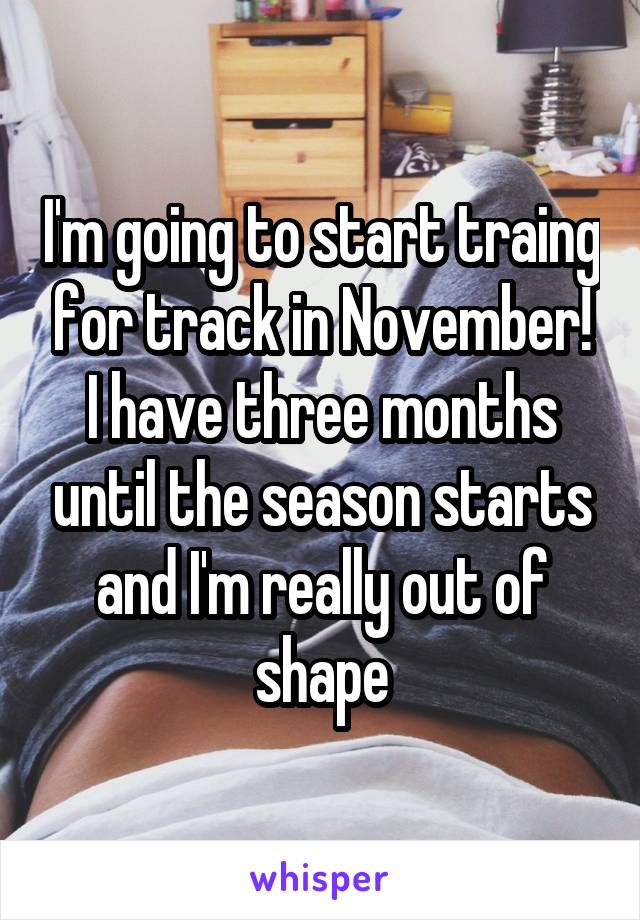 I'm going to start traing for track in November! I have three months until the season starts and I'm really out of shape