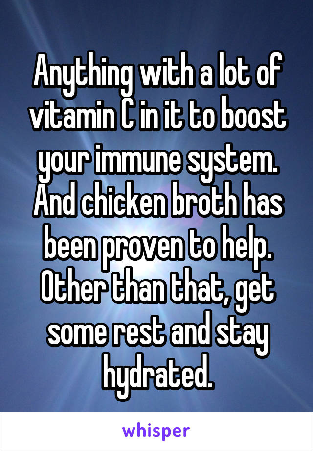 Anything with a lot of vitamin C in it to boost your immune system. And chicken broth has been proven to help. Other than that, get some rest and stay hydrated.