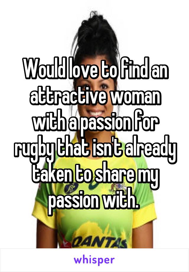 Would love to find an attractive woman with a passion for rugby that isn't already taken to share my passion with. 
