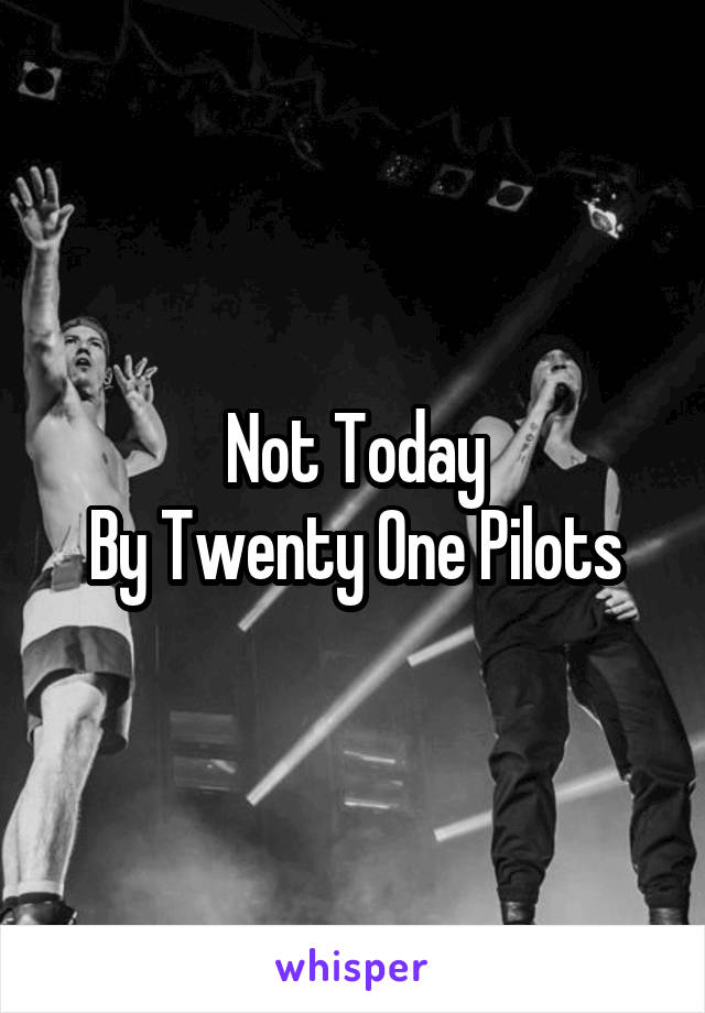 Not Today
By Twenty One Pilots