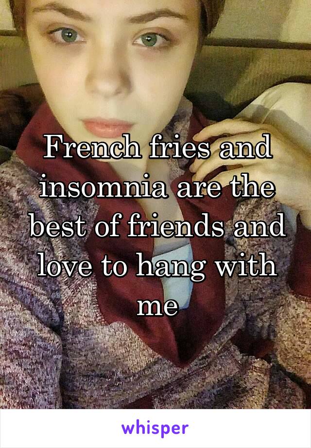 French fries and insomnia are the best of friends and love to hang with me