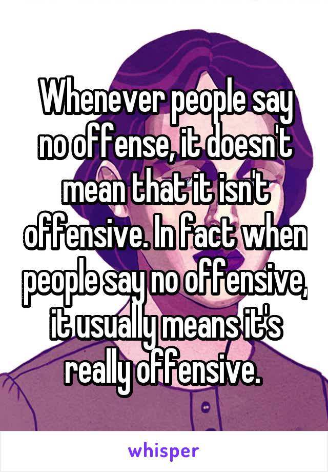 Whenever people say no offense, it doesn't mean that it isn't offensive. In fact when people say no offensive, it usually means it's really offensive. 