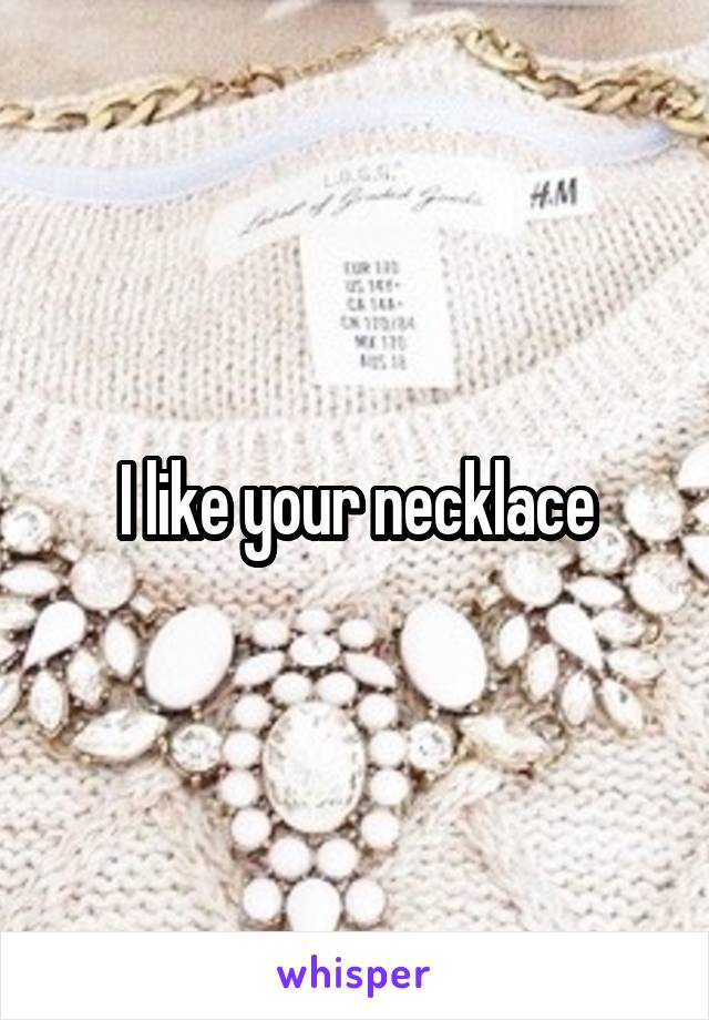 I like your necklace